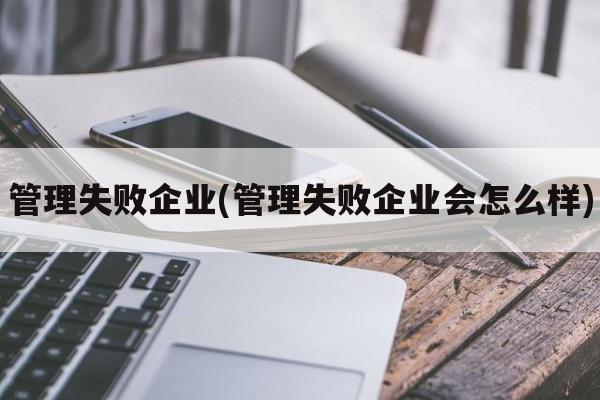 管理失败企业(管理失败企业会怎么样)