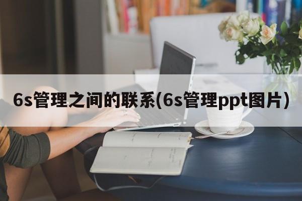 6s管理之间的联系(6s管理ppt图片)